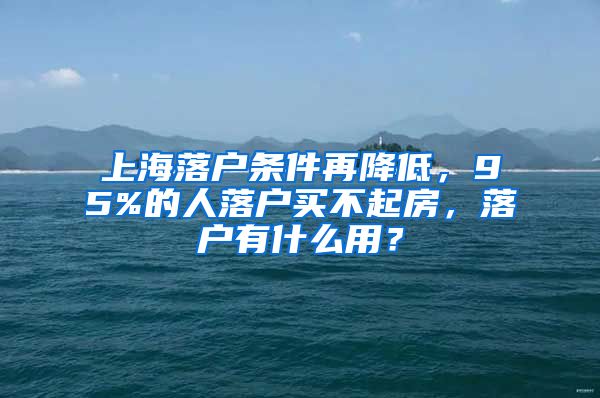 上海落戶條件再降低，95%的人落戶買不起房，落戶有什么用？