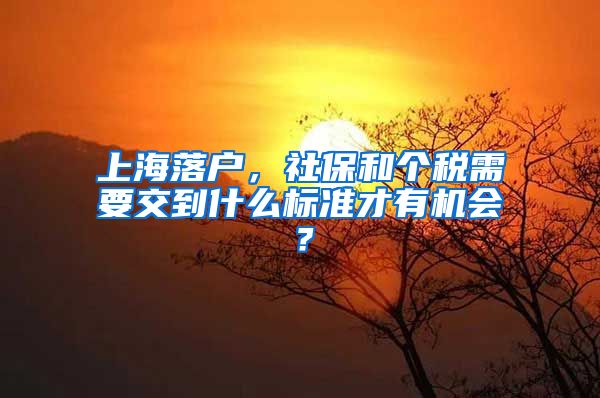 上海落戶，社保和個(gè)稅需要交到什么標(biāo)準(zhǔn)才有機(jī)會(huì)？