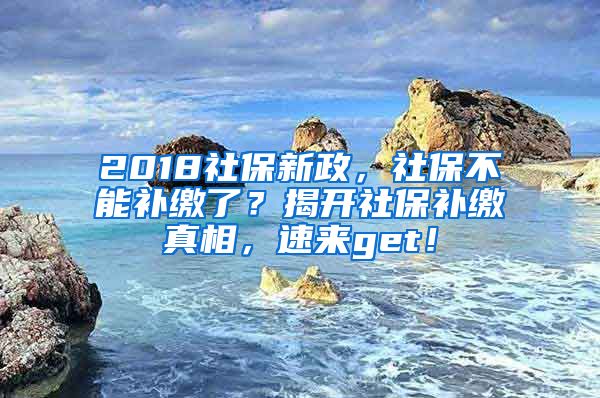 2018社保新政，社保不能補繳了？揭開社保補繳真相，速來get！