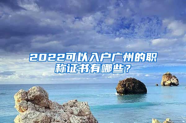 2022可以入戶廣州的職稱證書有哪些？