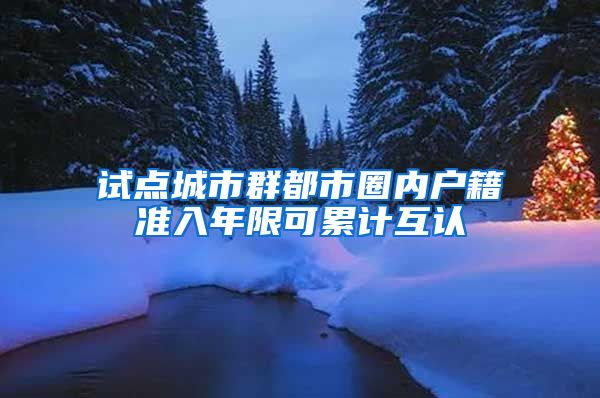 試點城市群都市圈內(nèi)戶籍準入年限可累計互認