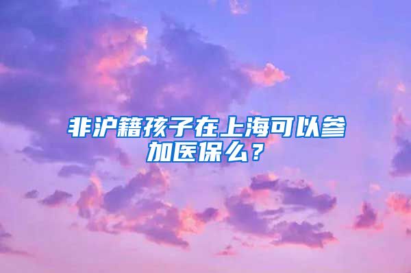 非滬籍孩子在上?？梢詤⒓俞t(yī)保么？