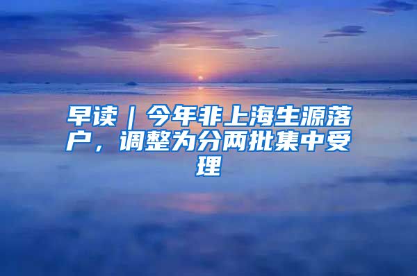 早讀｜今年非上海生源落戶，調(diào)整為分兩批集中受理