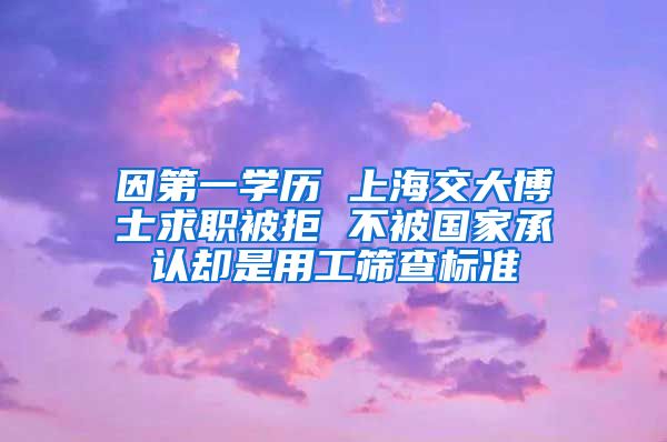 因第一學歷 上海交大博士求職被拒 不被國家承認卻是用工篩查標準