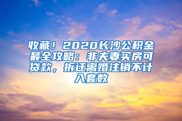 收藏！2020長(zhǎng)沙公積金最全攻略：非夫妻買(mǎi)房可貸款，拆遷離婚注銷(xiāo)不計(jì)入套數(shù)