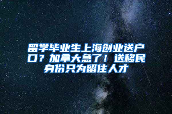 留學畢業(yè)生上海創(chuàng)業(yè)送戶口？加拿大急了！送移民身份只為留住人才