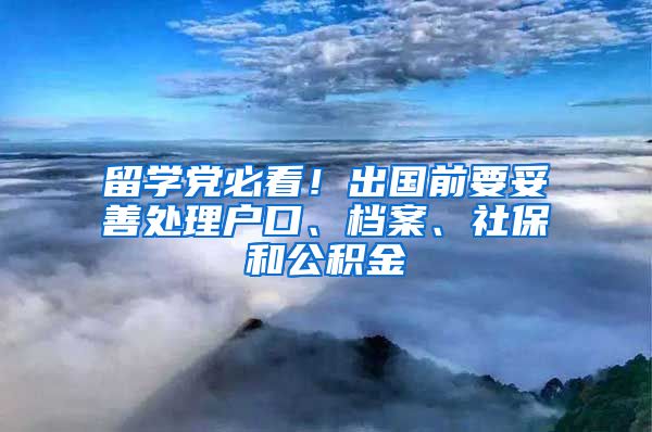 留學(xué)黨必看！出國前要妥善處理戶口、檔案、社保和公積金