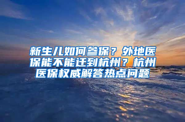 新生兒如何參保？外地醫(yī)保能不能遷到杭州？杭州醫(yī)保權(quán)威解答熱點(diǎn)問(wèn)題