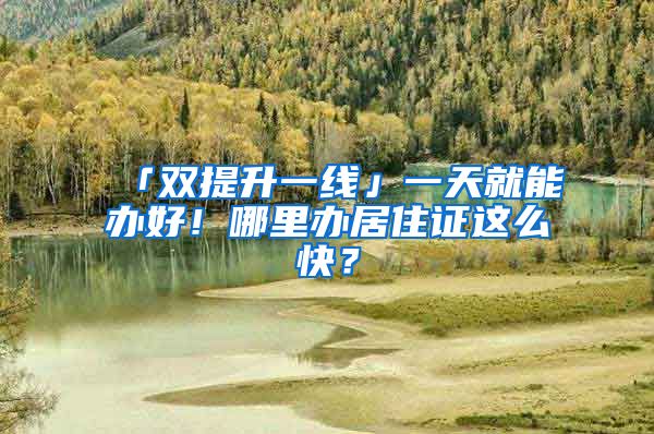 「雙提升一線」一天就能辦好！哪里辦居住證這么快？