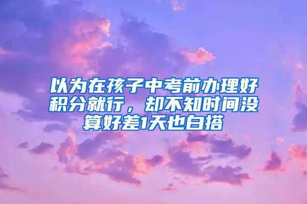 以為在孩子中考前辦理好積分就行，卻不知時間沒算好差1天也白搭