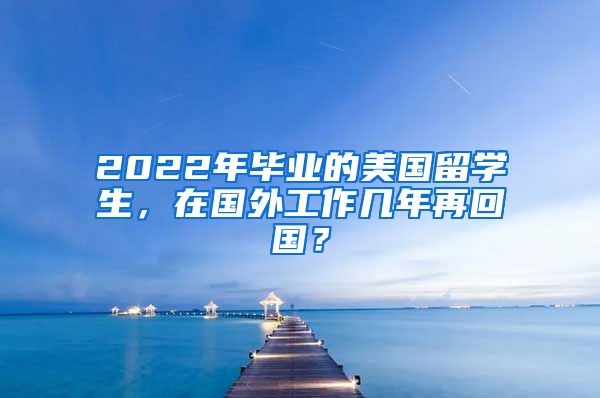 2022年畢業(yè)的美國留學生，在國外工作幾年再回國？