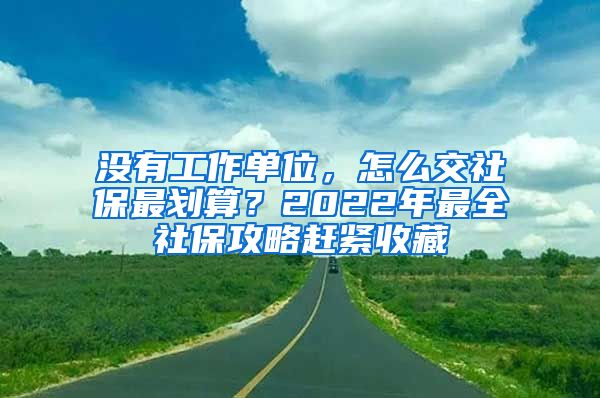 沒有工作單位，怎么交社保最劃算？2022年最全社保攻略趕緊收藏