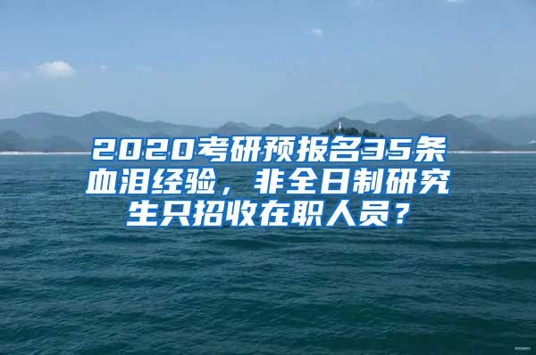 2020考研預(yù)報(bào)名35條血淚經(jīng)驗(yàn)，非全日制研究生只招收在職人員？