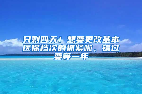 只剩四天！想要更改基本醫(yī)保檔次的抓緊啦，錯過要等一年