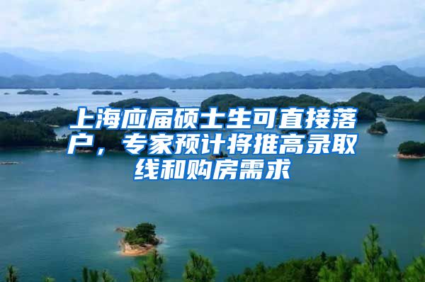 上海應(yīng)屆碩士生可直接落戶，專家預(yù)計將推高錄取線和購房需求