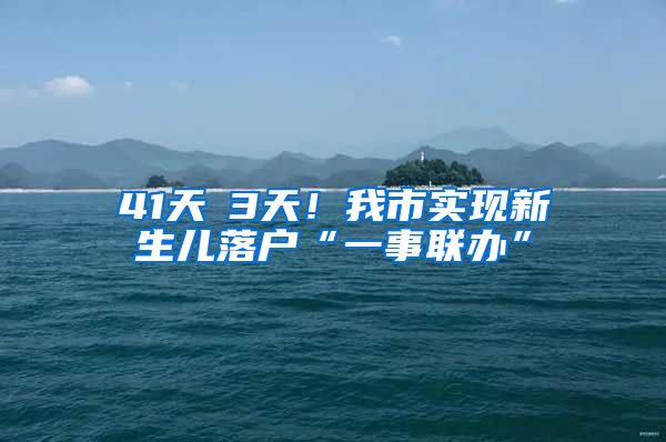 41天→3天！我市實(shí)現(xiàn)新生兒落戶“一事聯(lián)辦”