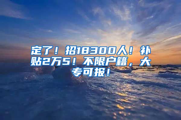 定了！招18300人！補(bǔ)貼2萬(wàn)5！不限戶籍，大?？蓤?bào)！