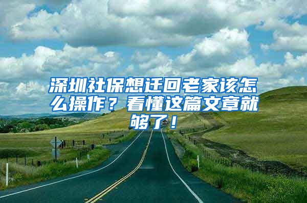 深圳社保想遷回老家該怎么操作？看懂這篇文章就夠了！