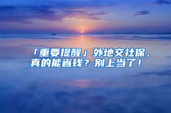 「重要提醒」外地交社保，真的能省錢？別上當(dāng)了！