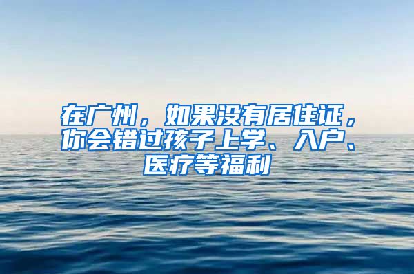 在廣州，如果沒有居住證，你會(huì)錯(cuò)過孩子上學(xué)、入戶、醫(yī)療等福利