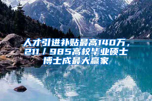 人才引進(jìn)補(bǔ)貼最高140萬，211／985高校畢業(yè)碩士博士成最大贏家