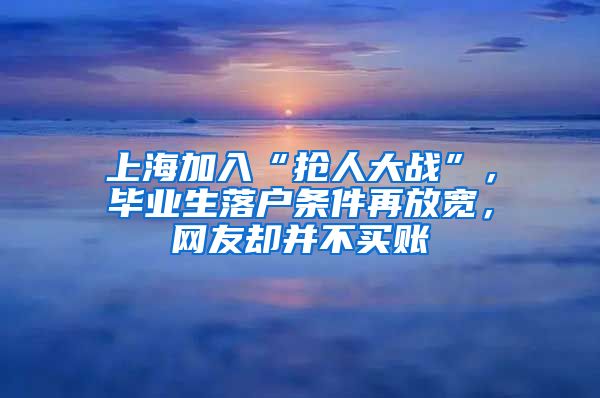 上海加入“搶人大戰(zhàn)”，畢業(yè)生落戶條件再放寬，網(wǎng)友卻并不買賬