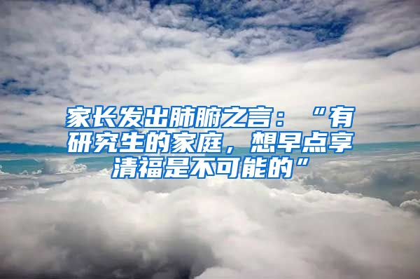 家長發(fā)出肺腑之言：“有研究生的家庭，想早點享清福是不可能的”