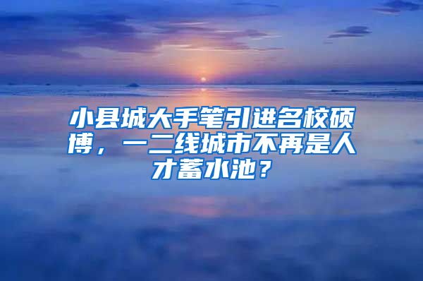 小縣城大手筆引進(jìn)名校碩博，一二線城市不再是人才蓄水池？