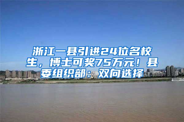 浙江一縣引進(jìn)24位名校生，博士可獎(jiǎng)75萬元！縣委組織部：雙向選擇