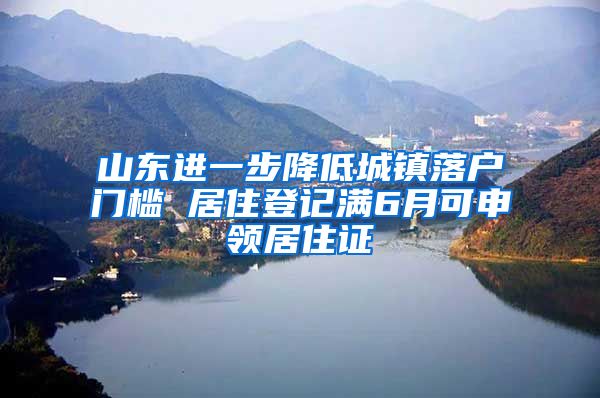 山東進一步降低城鎮(zhèn)落戶門檻 居住登記滿6月可申領(lǐng)居住證