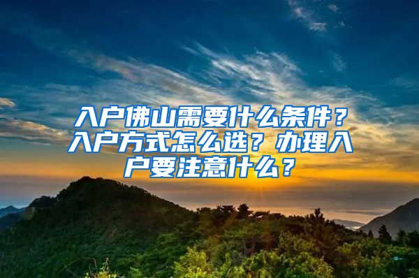 入戶佛山需要什么條件？入戶方式怎么選？辦理入戶要注意什么？