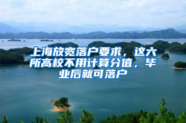 上海放寬落戶要求，這六所高校不用計算分值，畢業(yè)后就可落戶