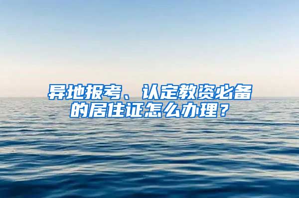 異地報(bào)考、認(rèn)定教資必備的居住證怎么辦理？