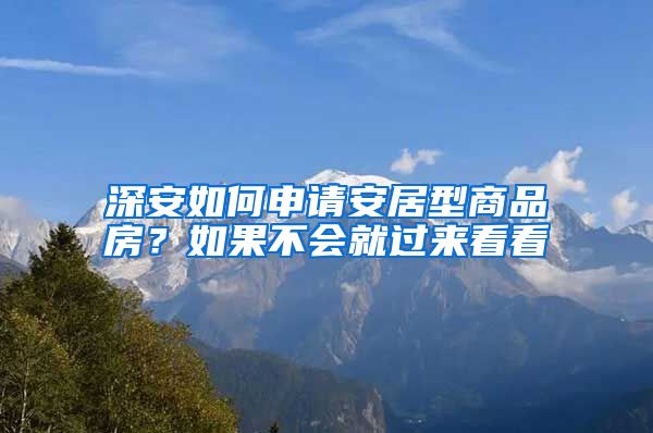 深安如何申請(qǐng)安居型商品房？如果不會(huì)就過來看看