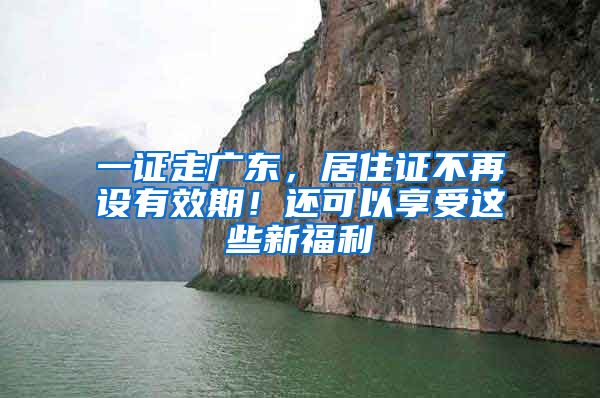 一證走廣東，居住證不再設(shè)有效期！還可以享受這些新福利