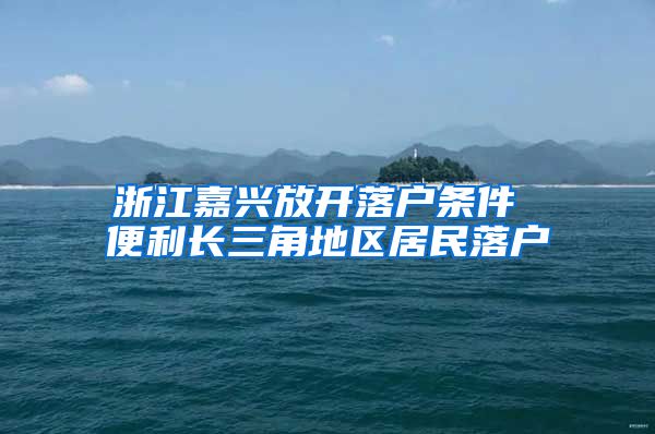 浙江嘉興放開落戶條件 便利長(zhǎng)三角地區(qū)居民落戶