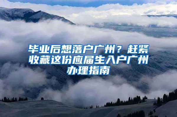 畢業(yè)后想落戶廣州？趕緊收藏這份應(yīng)屆生入戶廣州辦理指南