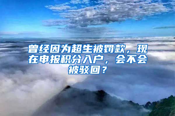 曾經(jīng)因為超生被罰款，現(xiàn)在申報積分入戶，會不會被駁回？