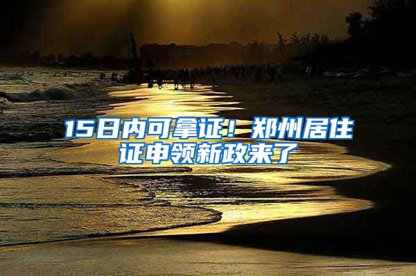 15日內(nèi)可拿證！鄭州居住證申領(lǐng)新政來了