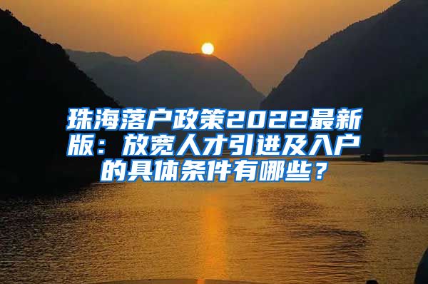 珠海落戶(hù)政策2022最新版：放寬人才引進(jìn)及入戶(hù)的具體條件有哪些？