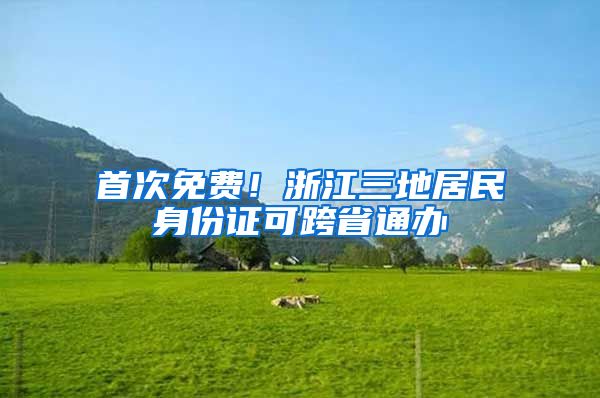 首次免費！浙江三地居民身份證可跨省通辦