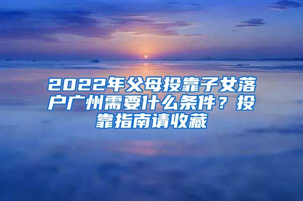 2022年父母投靠子女落戶廣州需要什么條件？投靠指南請收藏