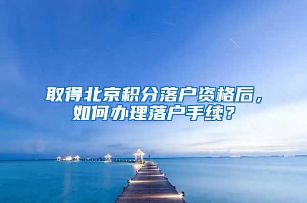 取得北京積分落戶資格后，如何辦理落戶手續(xù)？