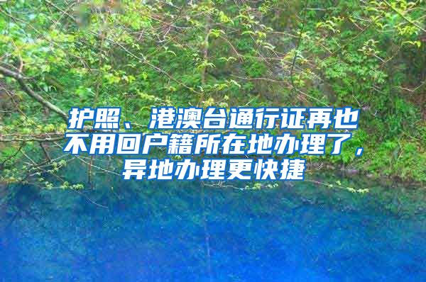 護(hù)照、港澳臺(tái)通行證再也不用回戶籍所在地辦理了，異地辦理更快捷