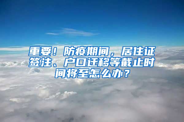 重要！防疫期間，居住證簽注、戶口遷移等截止時間將至怎么辦？