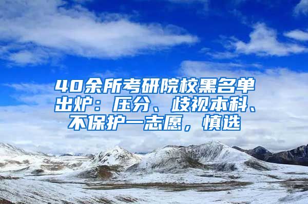 40余所考研院校黑名單出爐：壓分、歧視本科、不保護(hù)一志愿，慎選