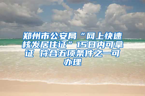 鄭州市公安局“網(wǎng)上快速核發(fā)居住證”15日內(nèi)可拿證 符合五項(xiàng)條件之一可辦理