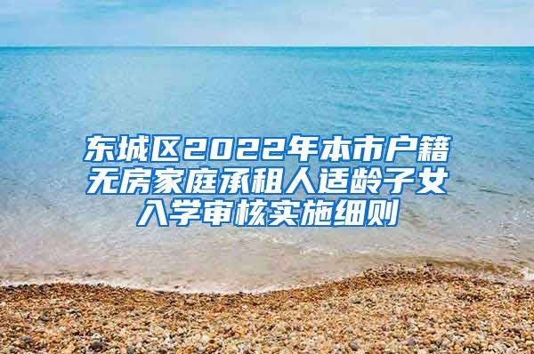 東城區(qū)2022年本市戶籍無房家庭承租人適齡子女入學(xué)審核實(shí)施細(xì)則