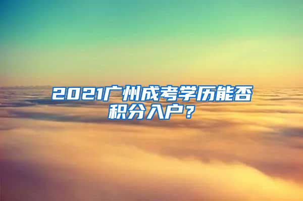 2021廣州成考學(xué)歷能否積分入戶？