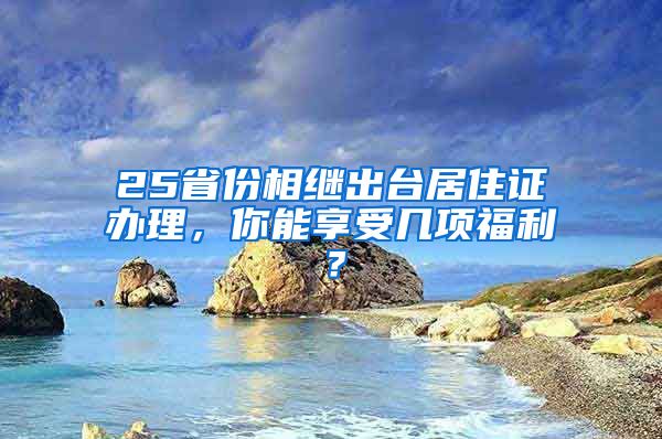 25省份相繼出臺居住證辦理，你能享受幾項福利？